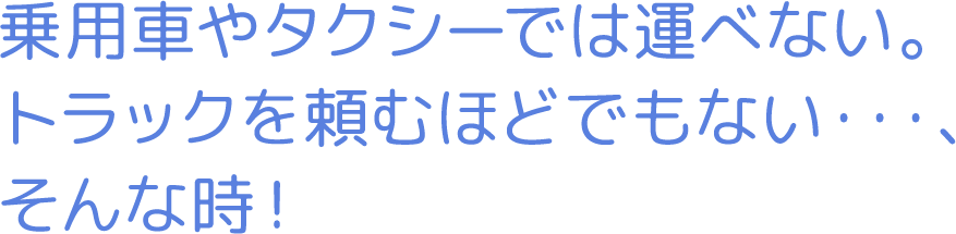 乗用車やたくしーでは運べない。トラックを頼むほどでもない･･･、そんな時！