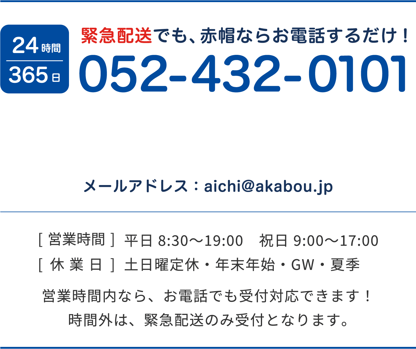 24時間365日 緊急配送でも、赤帽ならお電話するだけ！052-432-0101 [対応時間]平日8:30〜20:30 土日9:00〜18:00 日曜定休 営業時間内なら、お電話でも受付対応出来ます！時間外は、緊急配送のみの受付となります。